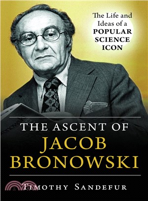 The ascent of Jacob Bronowski :the life and ideas of a popular science icon /