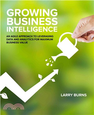 Growing Business Intelligence ― An Agile Approach to Leveraging Data and Analytics for Maximum Business Value