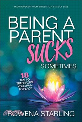 Being a Parent Sucks!...Sometimes: 18 Tips to Transform Your Pain to Peace