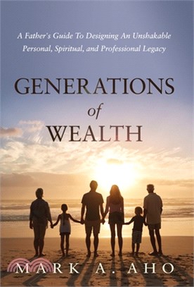 Generations of Wealth: A Father's Guide to Designing an Unshakable Personal, Spiritual, and Professional Legacy