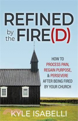 Refined by the Fire(d): How to Process Pain, Regain Purpose, and Persevere After Being Fired by Your Church