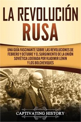 La Revolución Rusa: Una Guía Fascinante sobre las Revoluciones de Febrero y Octubre y el Surgimiento de la Unión Soviética Liderada por Vl