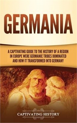 Germania: A Captivating Guide to the History of a Region in Europe Where Germanic Tribes Dominated and How It Transformed into G
