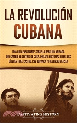 La Revolución cubana: Una guía fascinante sobre la rebelión armada que cambió el destino de Cuba. Incluye historias sobre los líderes Fidel