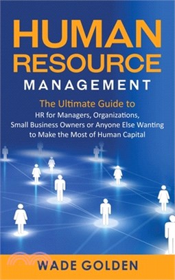 Human Resource Management: The Ultimate Guide to HR for Managers, Organizations, Small Business Owners, or Anyone Else Wanting to Make the Most o
