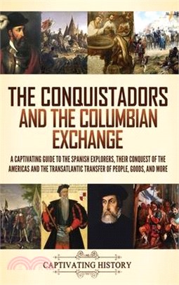 The Conquistadors and the Columbian Exchange: A Captivating Guide to the Spanish Explorers, their Conquest of the Americas and the Transatlantic Trans