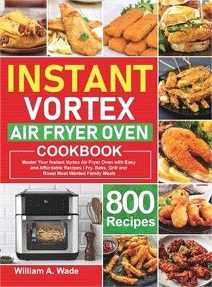Instant Vortex Air Fryer Oven Cookbook: Master Your Instant Vortex Air Fryer Oven with 800 Easy and Affordable Recipes Fry, Bake, Grill and Roast Most