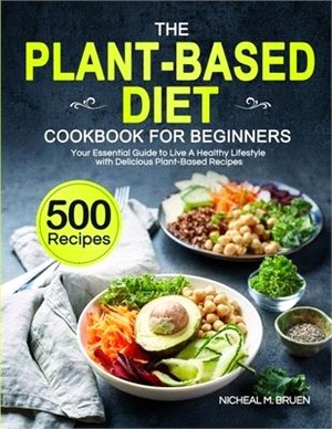The Plant-Based Diet Cookbook for Beginners: Your Essential Guide to Live A Healthy Lifestyle with 500 Delicious Plant-Based Recipes
