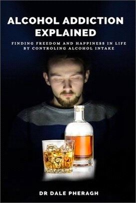 Alcohol Addiction Explained: Finding Freedom and Happiness in Life by Controling Alcohol Intake