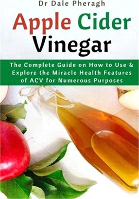 Apple Cider Vinegar: The Complete Guide on How to Use & Explore the Miracle Health Features of ACV for Numerous Purposes