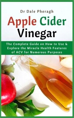 Apple Cider Vinegar: The Complete Guide on How to Use & Explore the Miracle Health Features of ACV for Numerous Purposes