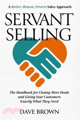 Servant Selling: The Handbook for Closing More Deals and Giving Your Customers Exactly What They Need