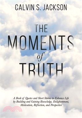 The Moments Of Truth: A Book of Quotes and Short Stories to Enhance Life by Building and Gaining Knowledge, Enlightenment, Motivation, Refle