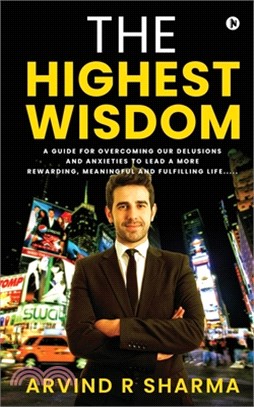 The Highest Wisdom: A guide for overcoming our delusions and anxieties to lead a more rewarding, meaningful and fulfilling life.....