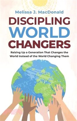 Discipling World Changers: Raising Up a Generation that Changes the World Instead of the World Changing Them