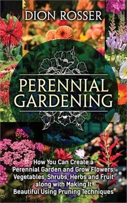 Perennial Gardening: How You Can Create a Perennial Garden and Grow Flowers, Vegetables, Shrubs, Herbs and Fruit along with Making It Beaut