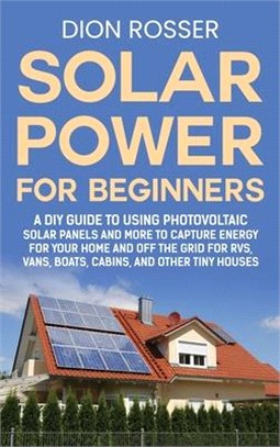 Solar Power for Beginners: A DIY Guide to Using Photovoltaic Solar Panels and More to Capture Energy for Your Home and off the Grid for RVs, Vans