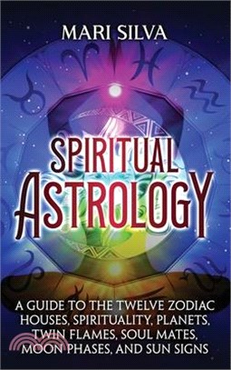 Spiritual Astrology: A Guide to the Twelve Zodiac Houses, Spirituality, Planets, Twin Flames, Soul Mates, Moon Phases, and Sun Signs