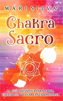 Chakra Sacro: La guía definitiva para abrir, equilibrar y sanar el Svadhisthana