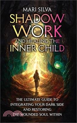 Shadow Work and Healing the Inner Child: The Ultimate Guide to Integrating Your Dark Side and Restoring the Wounded Soul Within