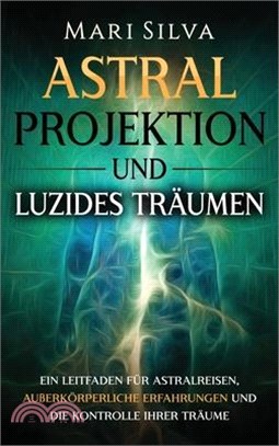 Astralprojektion und Luzides Träumen: Ein Leitfaden für Astralreisen, außerkörperliche Erfahrungen und die Kontrolle Ihrer Träume