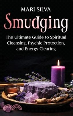 Smudging: The Ultimate Guide to Spiritual Cleansing, Psychic Protection, and Energy Clearing