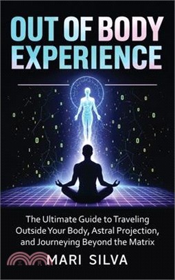Out of Body Experience: The Ultimate Guide to Traveling Outside Your Body, Astral Projection, and Journeying Beyond the Matrix