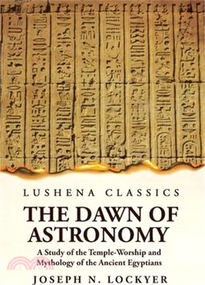 The Dawn of Astronomy A Study of the Temple-Worship and Mythology of the Ancient Egyptians