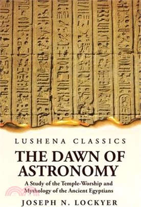 The Dawn of Astronomy A Study of the Temple-Worship and Mythology of the Ancient Egyptians