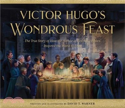 Victor Hugo's Wondrous Feast: The True Story of How the Author of Les Miserables Inspired the World to Love