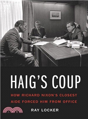 Haig's Coup ― How Richard Nixon's Closest Aide Forced Him from Office