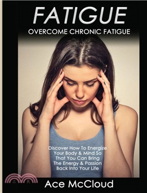 Fatigue：Overcome Chronic Fatigue: Discover How To Energize Your Body & Mind So That You Can Bring The Energy & Passion Back Into Your Life