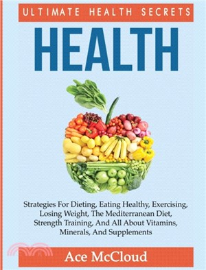 Health：Ultimate Health Secrets: Strategies For Dieting, Eating Healthy, Exercising, Losing Weight, The Mediterranean Diet, Strength Training, And All About Vitamins, Minerals, And Supplements