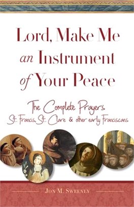 Lord, Make Me an Instrument of Your Peace ― The Complete Prayers of St. Francis and St. Clare, With Selections from Brother Juniper, St. Anthony of Padua, and Other Early Franciscans