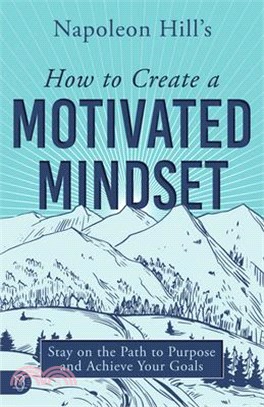 Napoleon Hill's How to Create a Motivated Mindset: Stay on the Path to Purpose and Achieve Your Goals