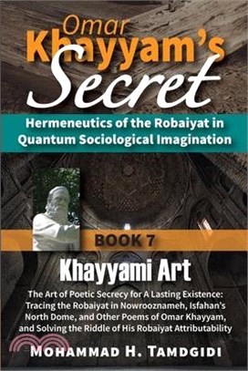 Omar Khayyam's Secret: Book 7: Khayyami Art: The Art of Poetic Secrecy for a Lasting Existence: Tracing the Robaiyat in Nowrooznameh, Isfahan