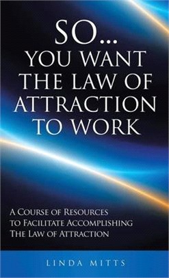 So...You Want the Law of Attraction to Work: A Course of Resources to Facilitate Accomplishing the Law of Attraction