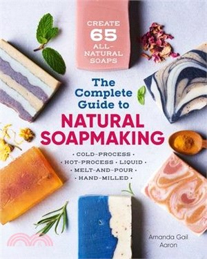 The Complete Guide to Natural Soap Making ― Create 65 All-natural Cold-process, Hot-process, Liquid, Melt-and-pour, and Hand-milled Soaps