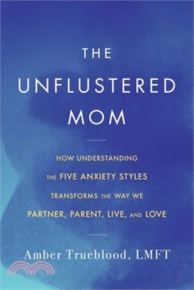 The Unflustered Mom: How Understanding the Five Anxiety Styles Transforms the Way We Parent, Partner, Live, and Love