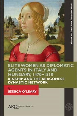 Elite Women as Diplomatic Agents in Italy and Hungary, 1470-1510: Kinship and the Aragonese Dynastic Network