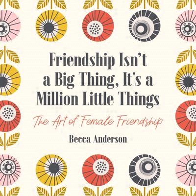 Friendship Isn't a Big Thing, It's a Million Little Things ― The Art of Female Friendship