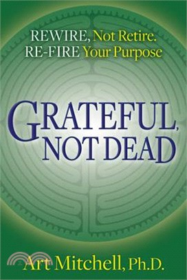 Grateful, Not Dead ― Rewire, Not Retire; Re-Fire Your Purpose