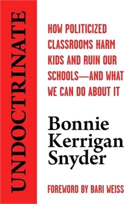 Undoctrinate: How Politicized Classrooms Harm Kids and Ruin Our Schools--And What We Can Do about It