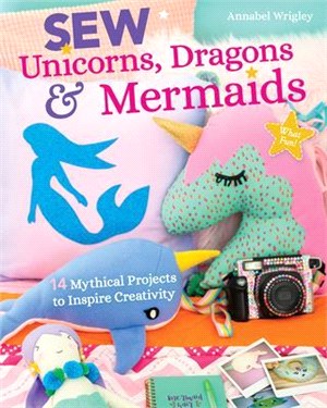 Sew Unicorns, Dragons & Mermaids, What Fun! ― 14 Mythical Projects to Inspire Creativity
