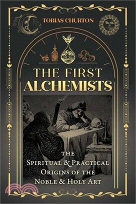 The First Alchemists: The Spiritual and Practical Origins of the Noble and Holy Art