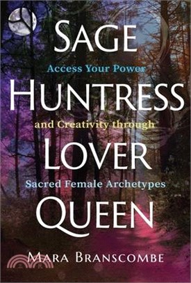 Sage, Huntress, Lover, Queen: Access Your Power and Creativity Through Sacred Female Archetypes