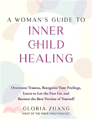 A Woman's Guide To Inner Child Healing：Overcome Trauma, Recognize Your Feelings, Learn to Let the Past Go, and Become the Best Version of Yourself