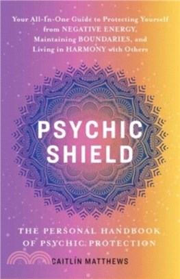 Psychic Shield: The Personal Handbook Of Psychic Protection：Your All-In-One Guide to Protecting Yourself from Negative Energy, Maintaining Boundaries, and Living in Harmony with Others