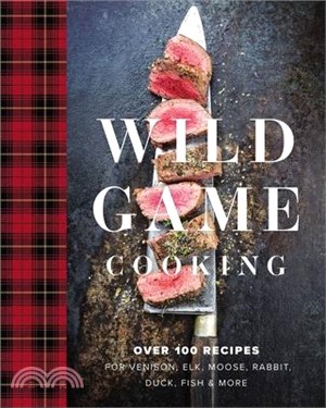 Wild Game Cooking: Over 100 Recipes for Venison, Elk, Moose, Rabbit, Duck, Fish and More