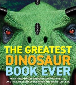 The Greatest Dinosaur Book Ever: Over 1,000 Amazing Dinosaurs, Famous Fossils, and the Latest Discoveries from the Prehistoric Era